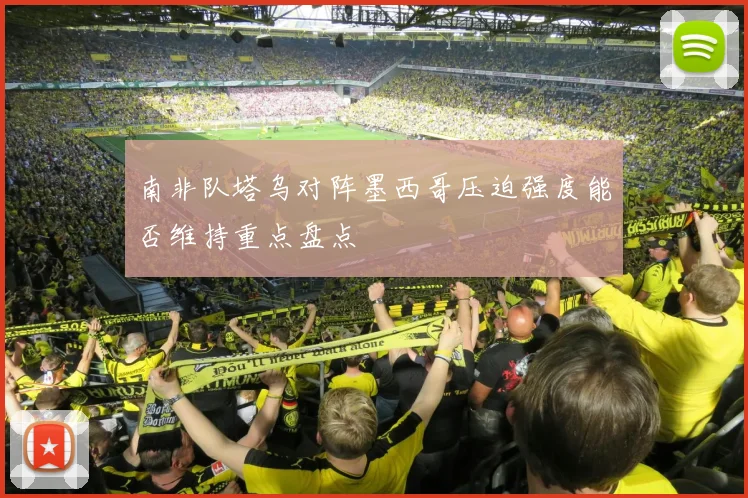 南非队塔乌对阵墨西哥压迫强度能否维持重点盘点