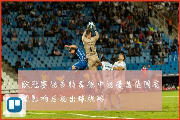 欧冠赛场多特蒙德中场覆盖范围有望影响后场出球线路