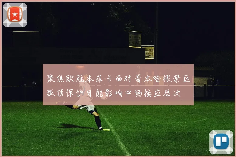 聚焦欧冠本菲卡面对哥本哈根禁区弧顶保护可能影响中场接应层次