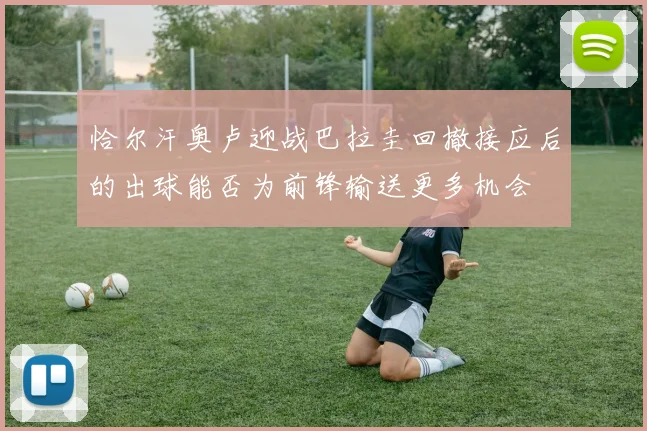 恰尔汗奥卢迎战巴拉圭回撤接应后的出球能否为前锋输送更多机会