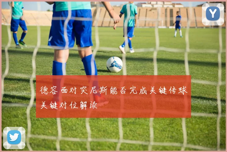 德容面对突尼斯能否完成关键传球关键对位解读